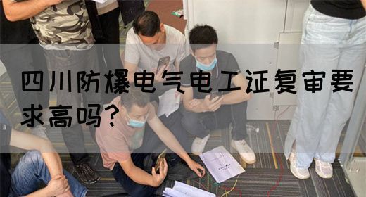 四川防爆电气电工证复审要求高吗？