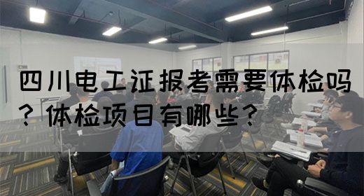 四川电工证报考需要体检吗？体检项目有哪些？