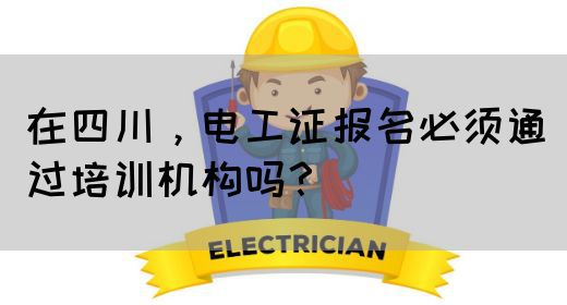 在四川，电工证报名必须通过培训机构吗？
