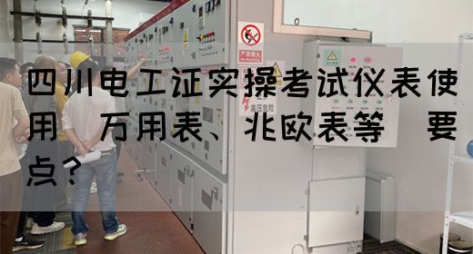 四川电工证实操考试仪表使用（万用表、兆欧表等）要点？