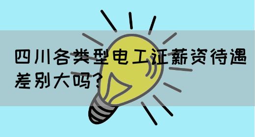 四川各类型电工证薪资待遇差别大吗？