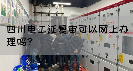 四川电工证复审可以网上办理吗？