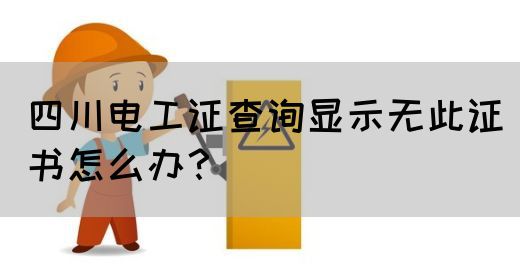 四川电工证查询显示无此证书怎么办？