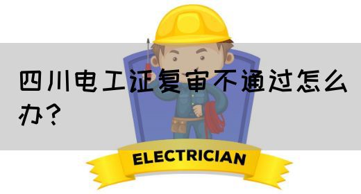 四川电工证复审不通过怎么办？
