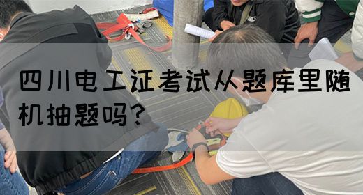 四川电工证考试从题库里随机抽题吗？