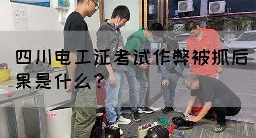 四川电工证考试作弊被抓后果是什么？