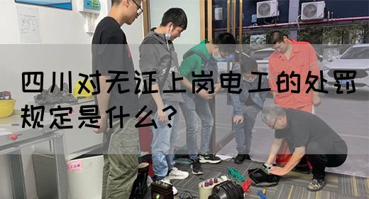 四川对无证上岗电工的处罚规定是什么?