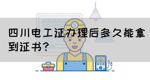 四川电工证办理后多久能拿到证书?