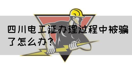 四川电工证办理过程中被骗了怎么办?