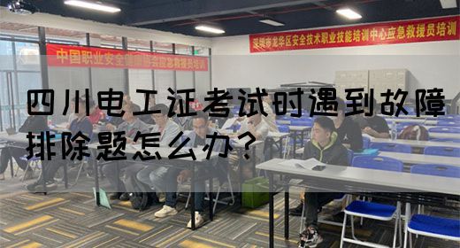 四川电工证考试时遇到故障排除题怎么办？