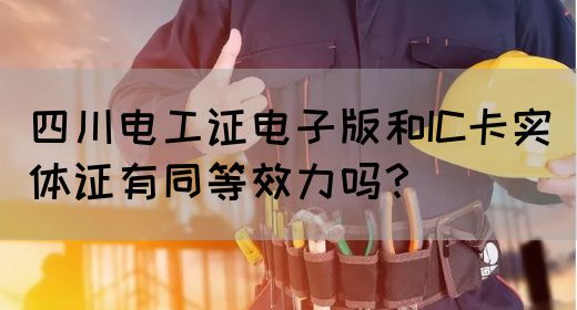 四川电工证电子版和IC卡实体证有同等效力吗？