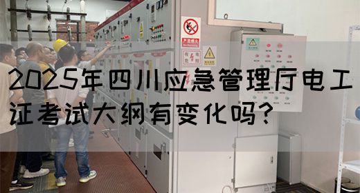 2025年四川应急管理厅电工证考试大纲有变化吗？
