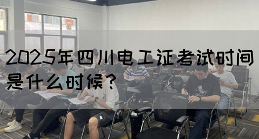 2025年四川电工证考试时间是什么时候？