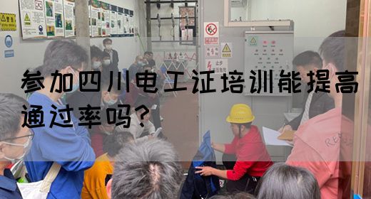 参加四川电工证培训能提高通过率吗？