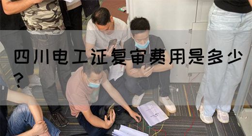 四川电工证复审费用是多少？