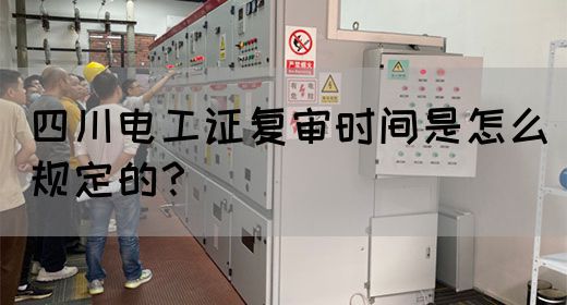 四川电工证复审时间是怎么规定的？