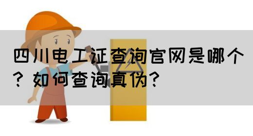 四川电工证查询官网是哪个？如何查询真伪？