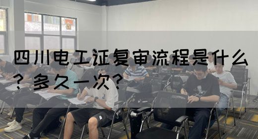 四川电工证复审流程是什么？多久一次？