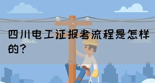 四川电工证报考流程是怎样的？
