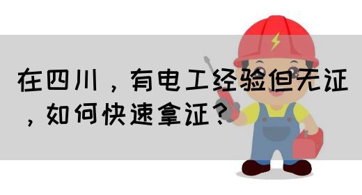 在四川，有电工经验但无证，如何快速拿证？