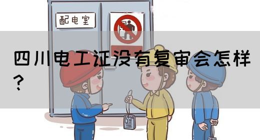 四川电工证没有复审会怎样？