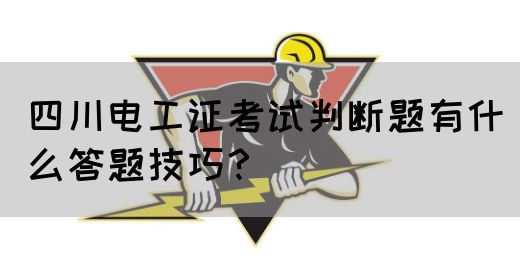 四川电工证考试判断题有什么答题技巧？
