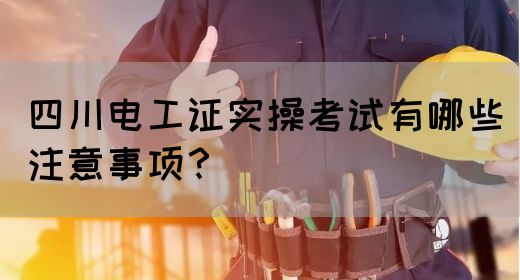 四川电工证实操考试有哪些注意事项？