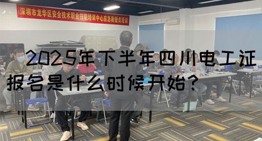 ​2025年下半年四川电工证报名是什么时候开始？