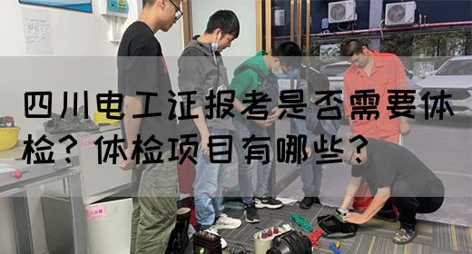 四川电工证报考是否需要体检？体检项目有哪些？