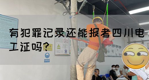 有犯罪记录还能报考四川电工证吗？