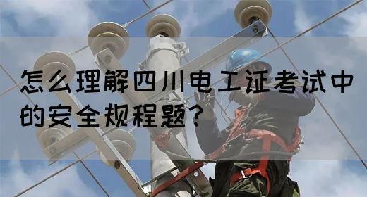 怎么理解四川电工证考试中的安全规程题？
