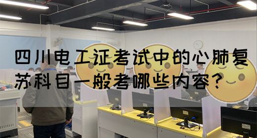 四川电工证考试中的心肺复苏科目一般考哪些内容？(图1)