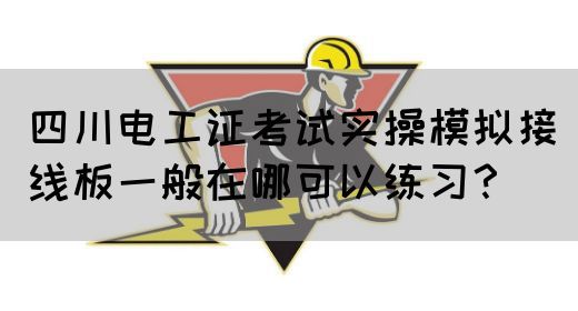 四川电工证考试实操模拟接线板一般在哪可以练习？