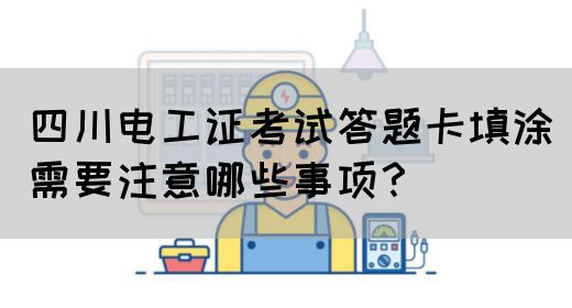 四川电工证考试答题卡填涂需要注意哪些事项？