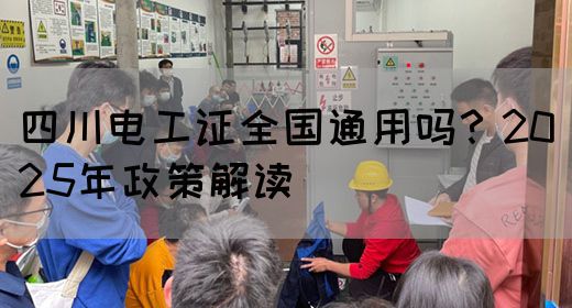 四川电工证全国通用吗？2025年政策解读