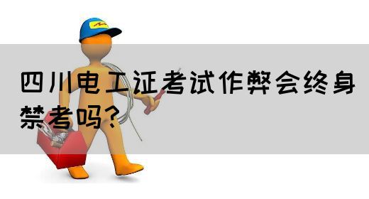 四川电工证考试作弊会终身禁考吗？