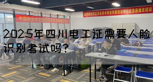 2025年四川电工证需要人脸识别考试吗？