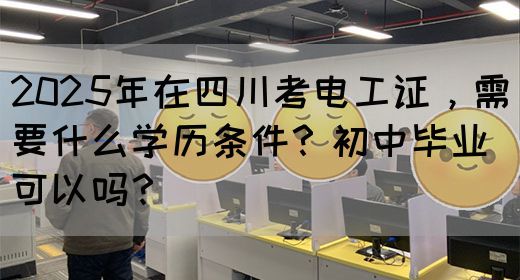 2025年在四川考电工证，需要什么学历条件？初中毕业可以吗？