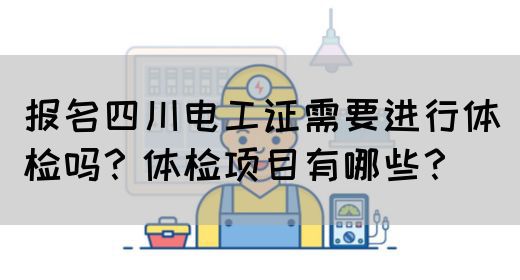 报名四川电工证需要进行体检吗？体检项目有哪些？