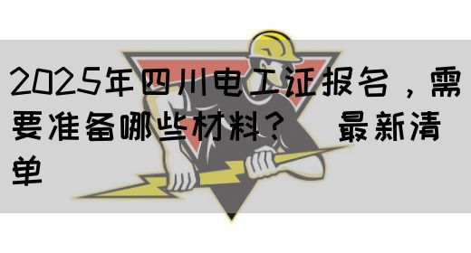 2025年四川电工证报名，需要准备哪些材料？（最新清单）