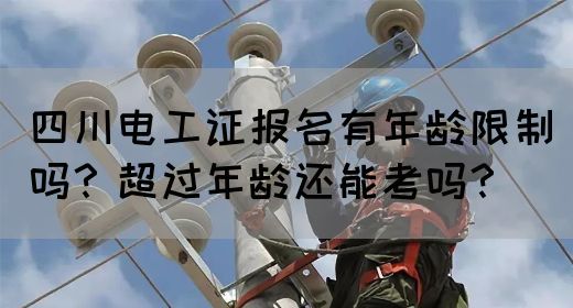 四川电工证报名有年龄限制吗？超过年龄还能考吗？(图1)