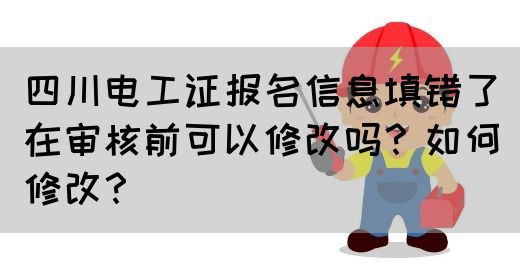四川电工证报名信息填错了在审核前可以修改吗？如何修改？