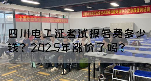 四川电工证考试报名费多少钱？2025年涨价了吗？