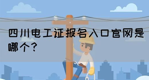 四川电工证报名入口官网是哪个？