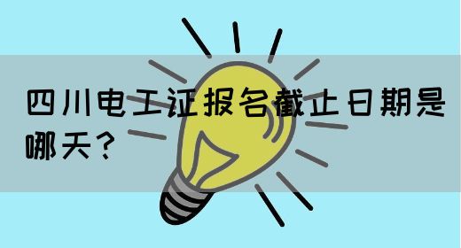 四川电工证报名截止日期是哪天？