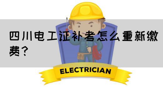 四川电工证补考怎么重新缴费？