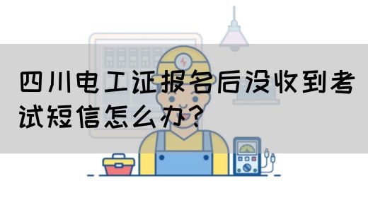 四川电工证报名后没收到考试短信怎么办？