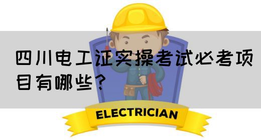 四川电工证实操考试必考项目有哪些？