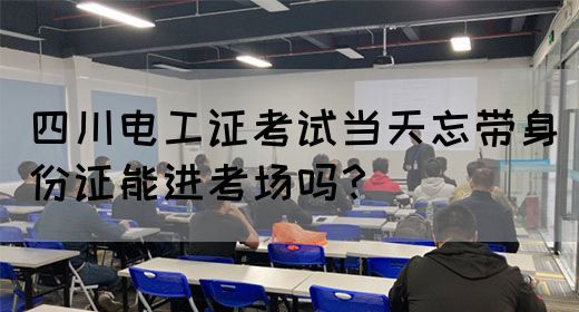 四川电工证考试当天忘带身份证能进考场吗？