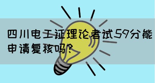 四川电工证理论考试59分能申请复核吗？